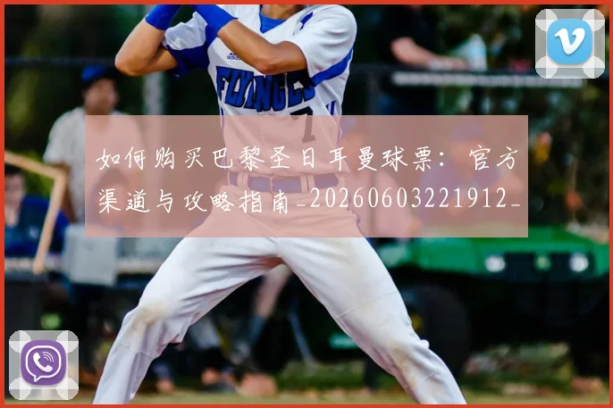 如何购买巴黎圣日耳曼球票:官方渠道与攻略指南_20260603221912_20260703231015_20260720183945