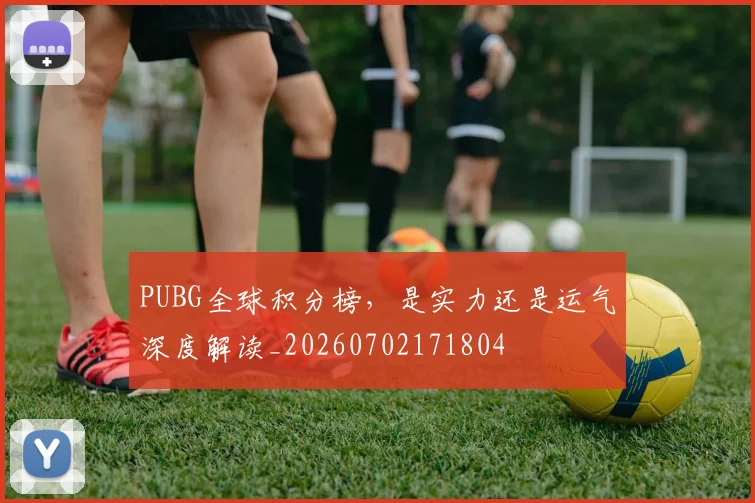 PUBG全球积分榜，是实力还是运气深度解读_20260702171804