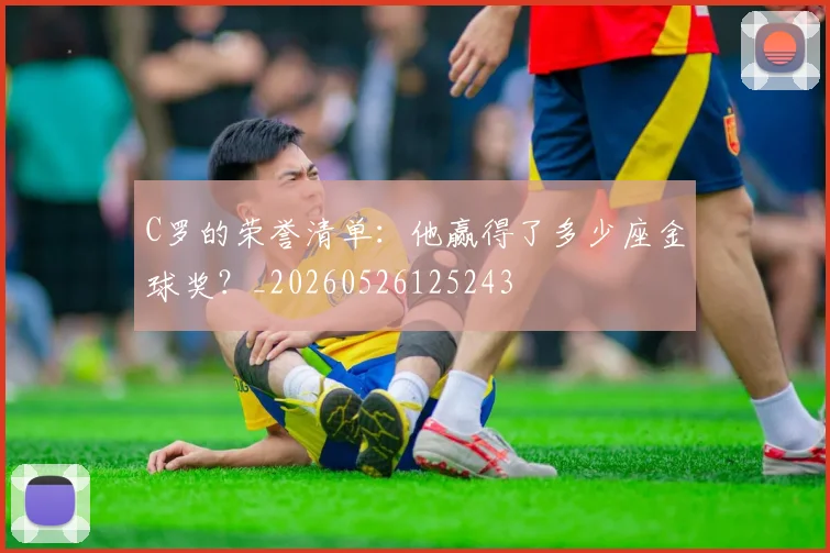 C罗的荣誉清单:他赢得了多少座金球奖?_20260526125243