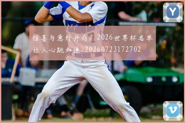 惊喜与意外并存，2026世界杯名单让人心跳加速_20260723172702