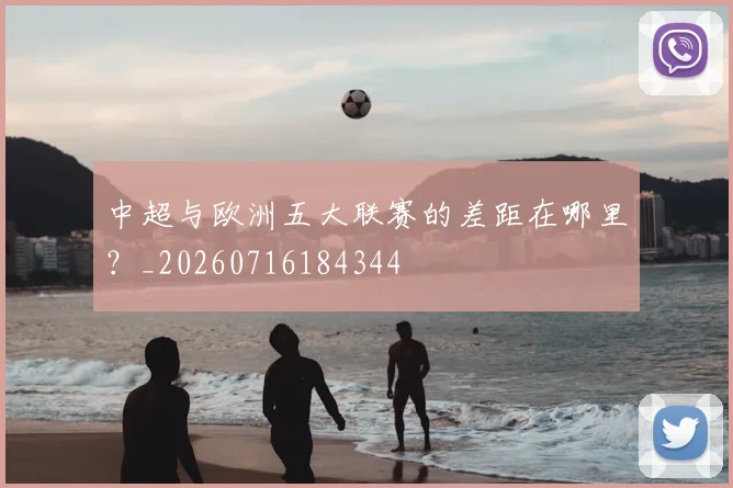 中超与欧洲五大联赛的差距在哪里?_20260716184344