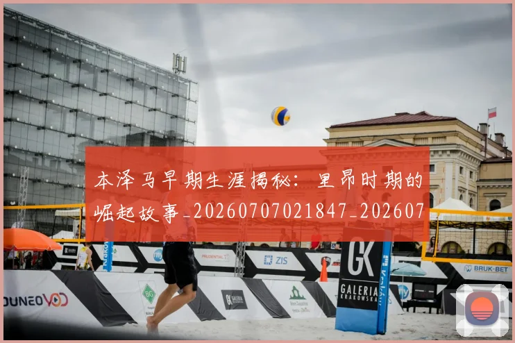本泽马早期生涯揭秘:里昂时期的崛起故事_20260707021847_20260731174343