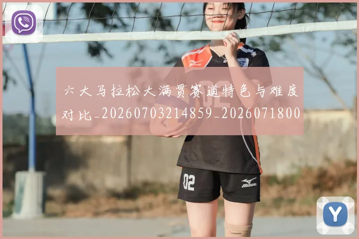 六大马拉松大满贯赛道特色与难度对比_20260703214859_20260718004537