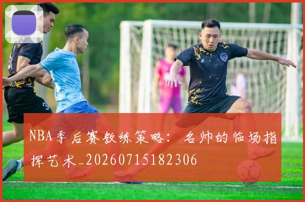 NBA季后赛教练策略：名帅的临场指挥艺术_20260715182306