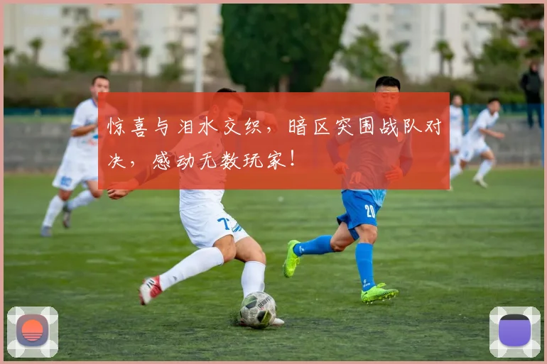 惊喜与泪水交织，暗区突围战队对决，感动无数玩家！