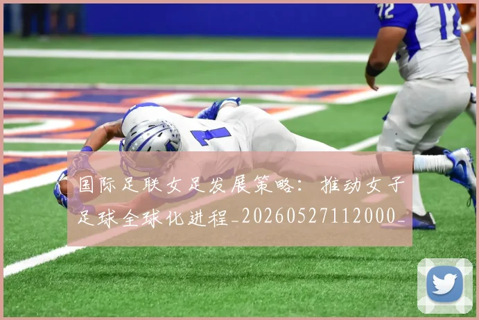 国际足联女足发展策略：推动女子足球全球化进程_20260527112000_20260703224858