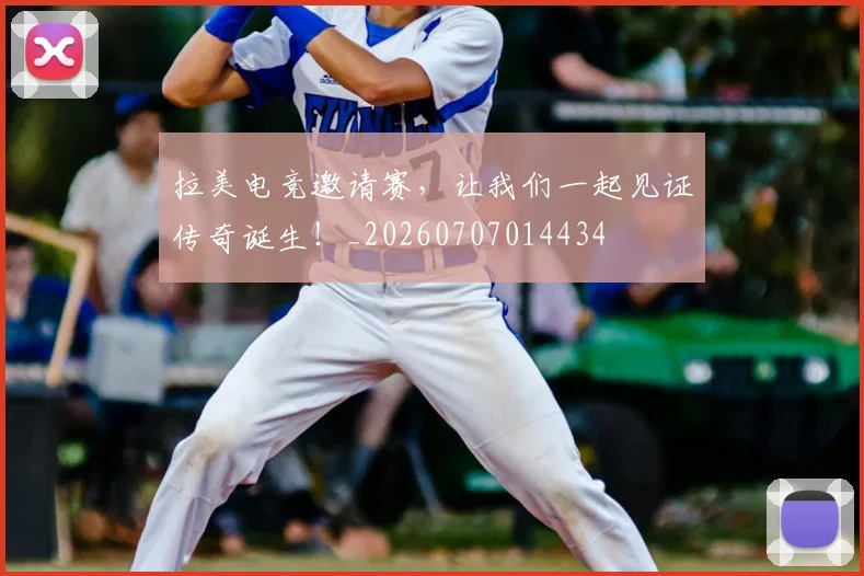 拉美电竞邀请赛,让我们一起见证传奇诞生!_20260707014434