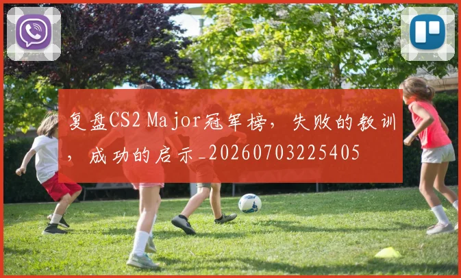 复盘CS2 Major冠军榜,失败的教训,成功的启示_20260703225405