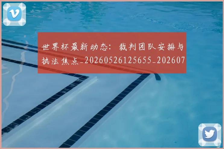 世界杯最新动态：裁判团队安排与执法焦点_20260526125655_20260702174312_20260715191459
