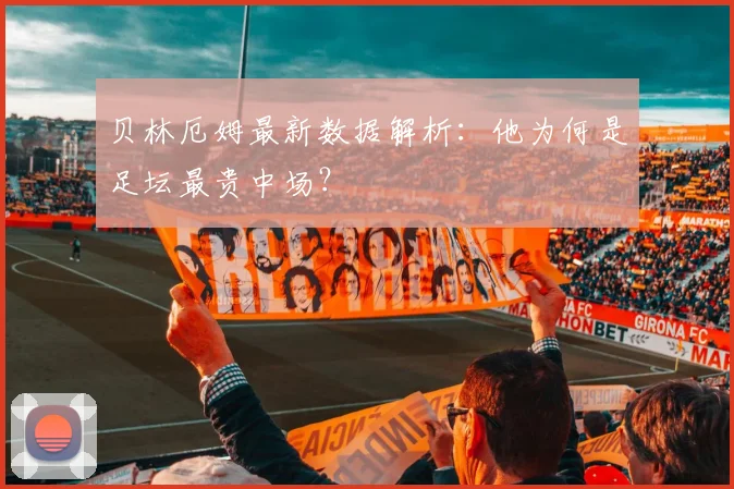 贝林厄姆最新数据解析：他为何是足坛最贵中场？