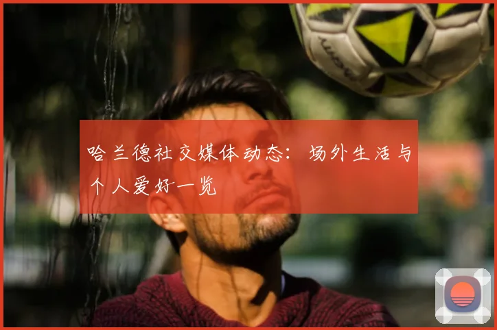 哈兰德社交媒体动态：场外生活与个人爱好一览