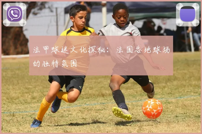 法甲球迷文化探秘：法国各地球场的独特氛围