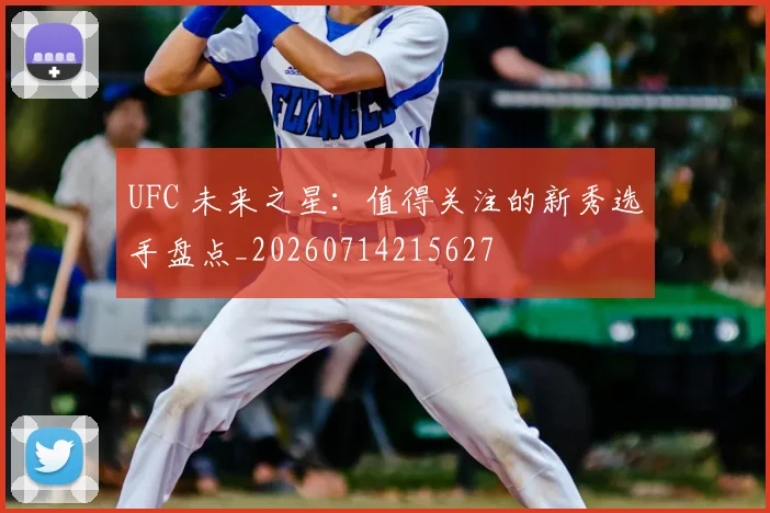 UFC 未来之星:值得关注的新秀选手盘点_20260714215627