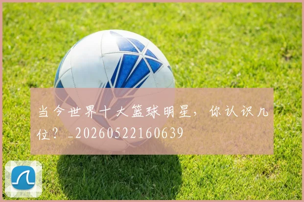 当今世界十大篮球明星,你认识几位?_20260522160639