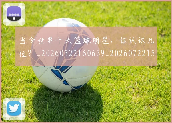 当今世界十大篮球明星,你认识几位?_20260522160639_20260722155441