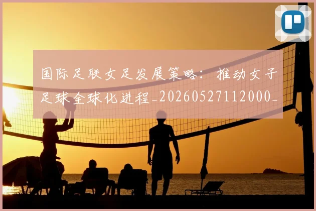 国际足联女足发展策略：推动女子足球全球化进程_20260527112000_20260703224858