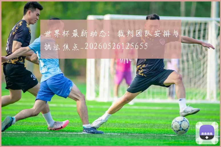 世界杯最新动态:裁判团队安排与执法焦点_20260526125655