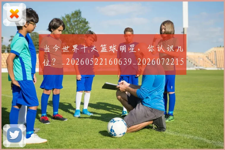当今世界十大篮球明星,你认识几位?_20260522160639_20260722155441