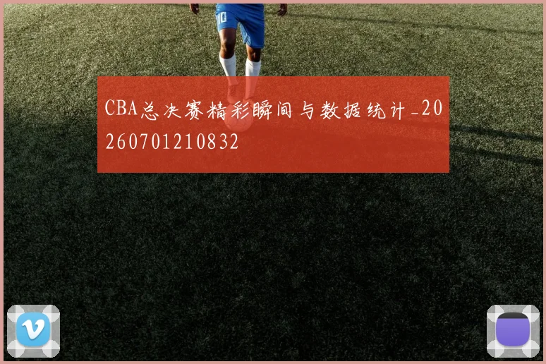 CBA总决赛精彩瞬间与数据统计_20260701210832
