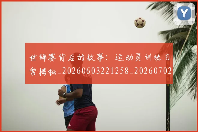 世锦赛背后的故事：运动员训练日常揭秘_20260603221258_20260702201350