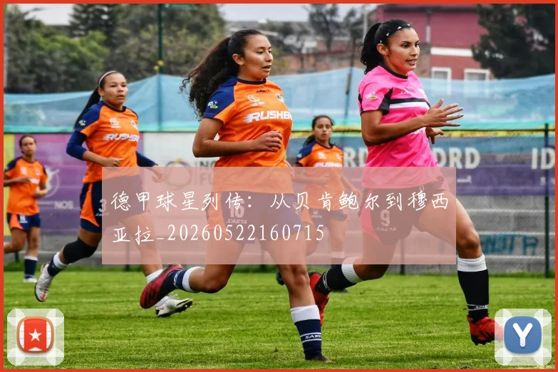 德甲球星列传:从贝肯鲍尔到穆西亚拉_20260522160715