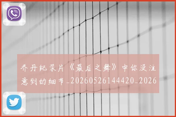 乔丹纪录片《最后之舞》中你没注意到的细节_20260526144420_20260704164351