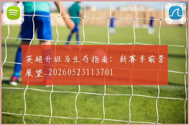 英超升班马生存指南：新赛季前景展望_20260523113701