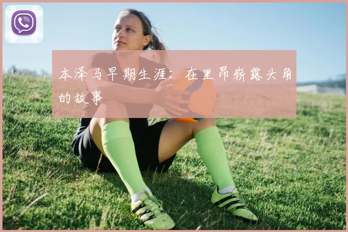 本泽马早期生涯:在里昂崭露头角的故事