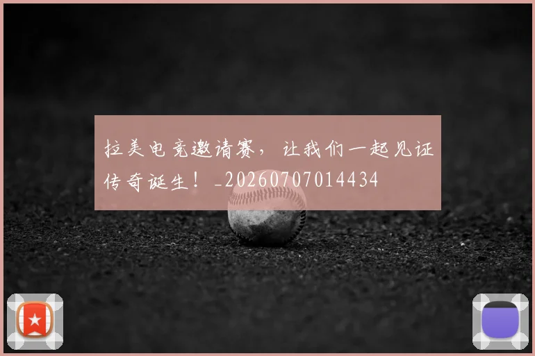 拉美电竞邀请赛，让我们一起见证传奇诞生！_20260707014434