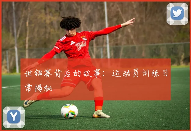 世锦赛背后的故事:运动员训练日常揭秘