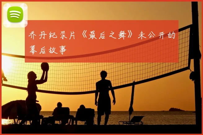 乔丹纪录片《最后之舞》未公开的幕后故事
