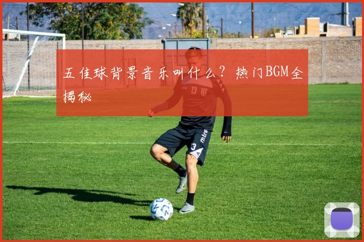 五佳球背景音乐叫什么？热门BGM全揭秘