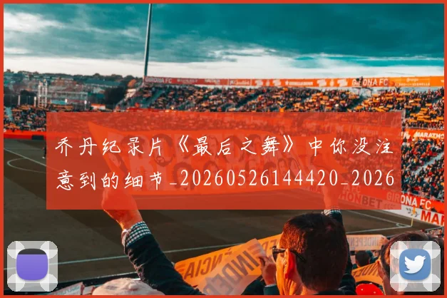 乔丹纪录片《最后之舞》中你没注意到的细节_20260526144420_20260704164351