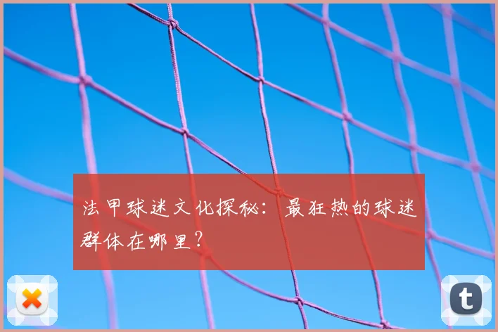 法甲球迷文化探秘：最狂热的球迷群体在哪里？