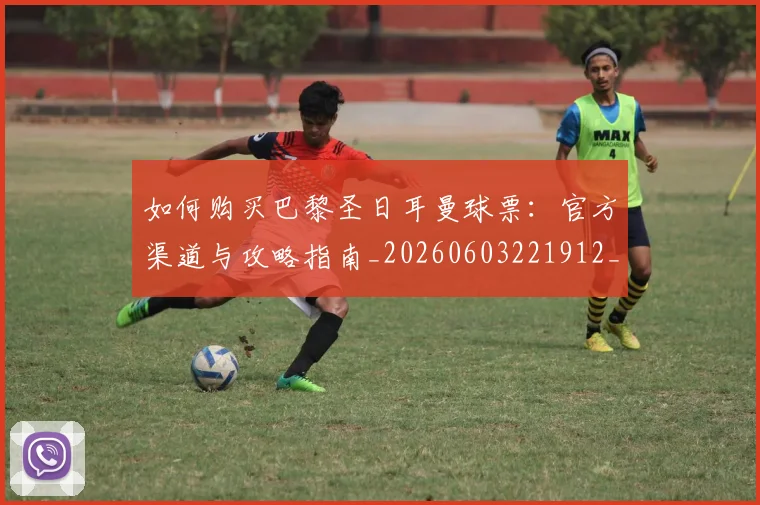如何购买巴黎圣日耳曼球票:官方渠道与攻略指南_20260603221912_20260703231015_20260720183945