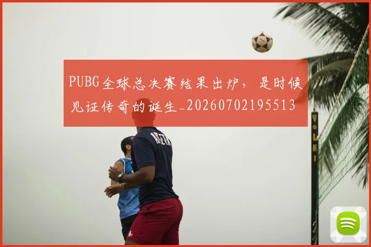 PUBG全球总决赛结果出炉，是时候见证传奇的诞生_20260702195513