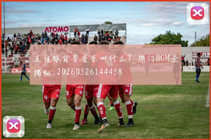 五佳球背景音乐叫什么?热门BGM全揭秘_20260526144458