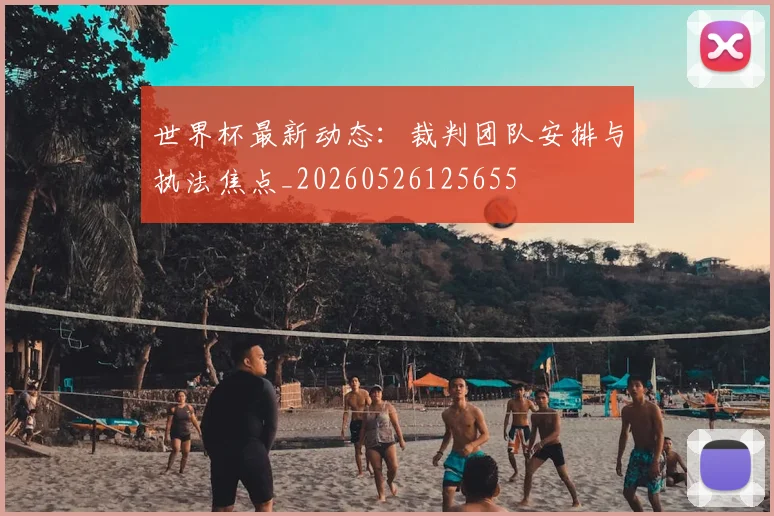世界杯最新动态:裁判团队安排与执法焦点_20260526125655