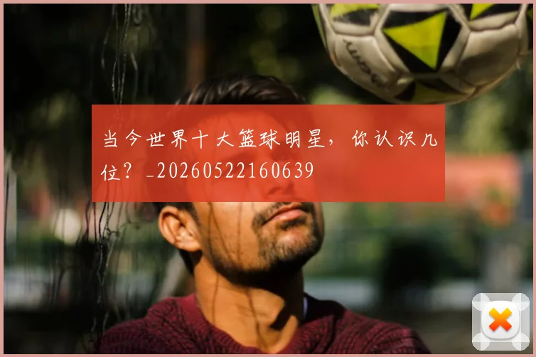 当今世界十大篮球明星,你认识几位?_20260522160639