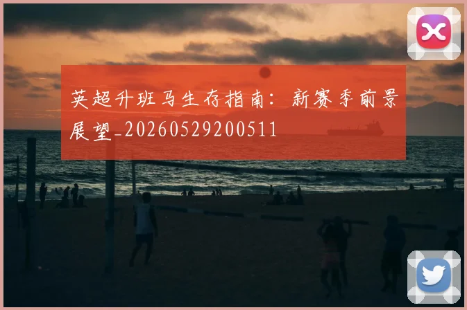 英超升班马生存指南：新赛季前景展望_20260529200511