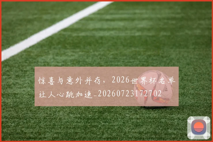 惊喜与意外并存,2026世界杯名单让人心跳加速_20260723172702