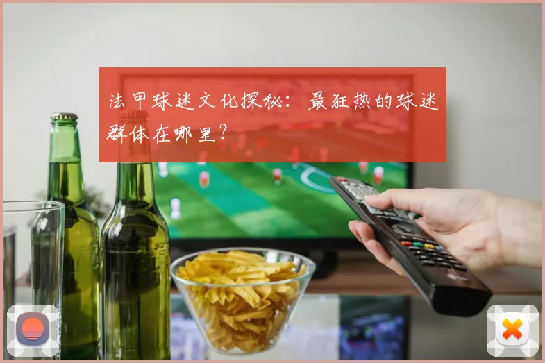 法甲球迷文化探秘：最狂热的球迷群体在哪里？